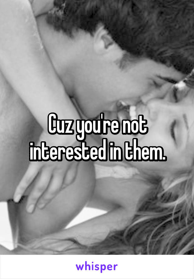 Cuz you're not interested in them.