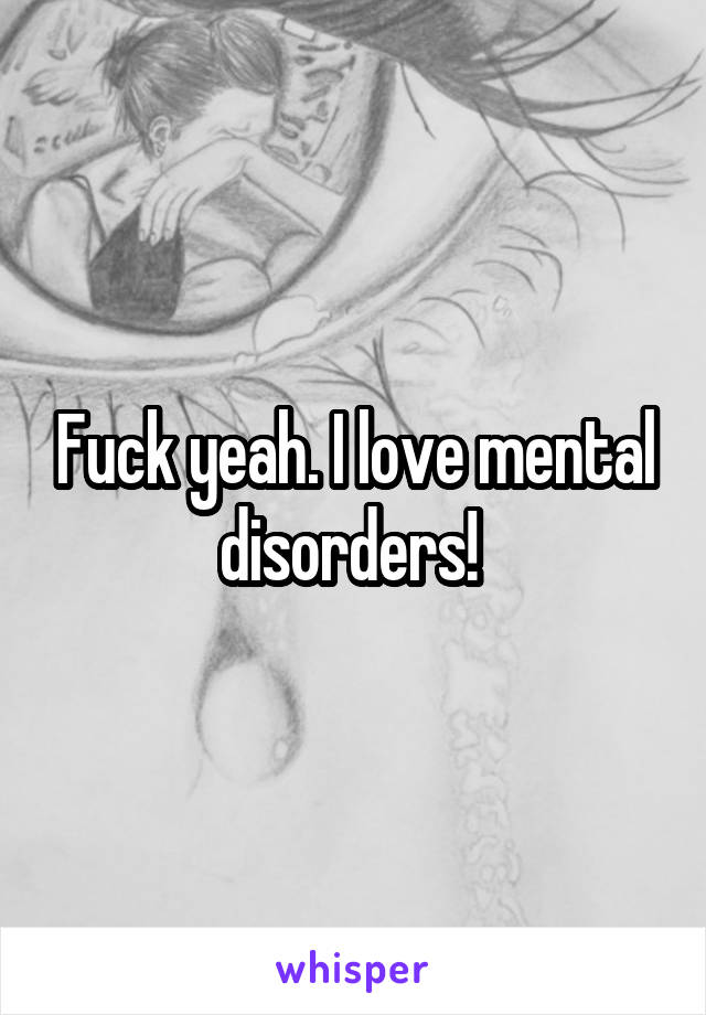 Fuck yeah. I love mental disorders! 