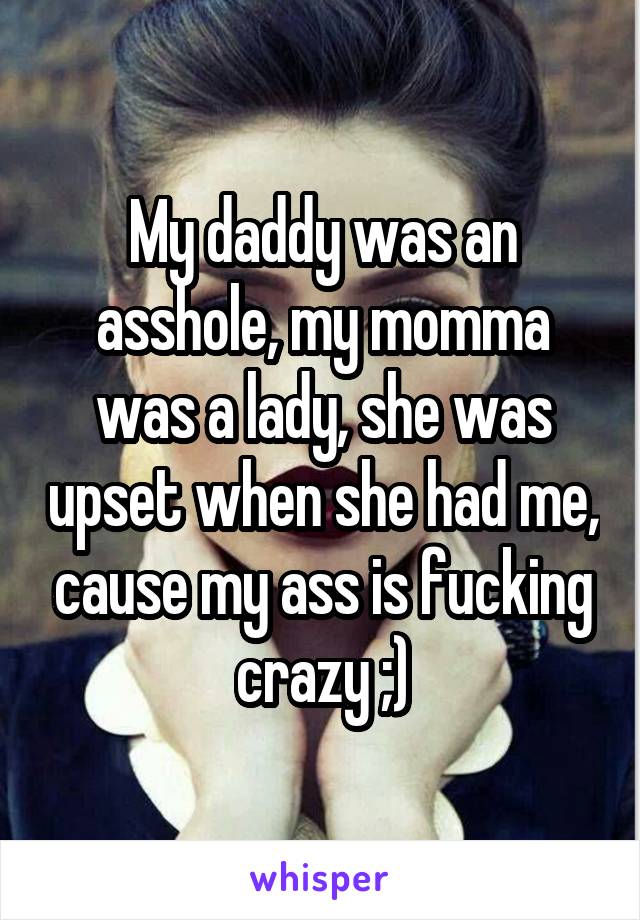 My daddy was an asshole, my momma was a lady, she was upset when she had me, cause my ass is fucking crazy ;)