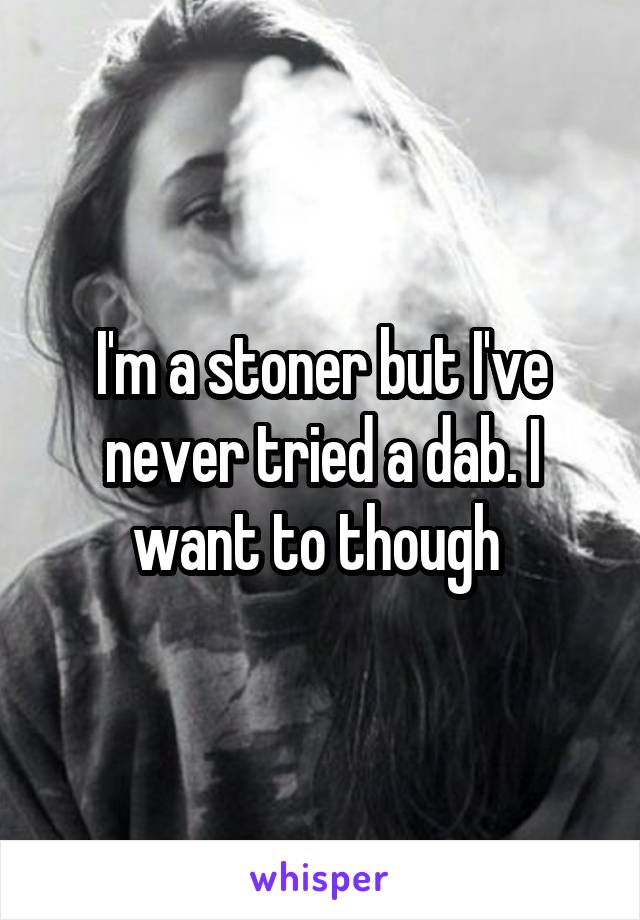 I'm a stoner but I've never tried a dab. I want to though 