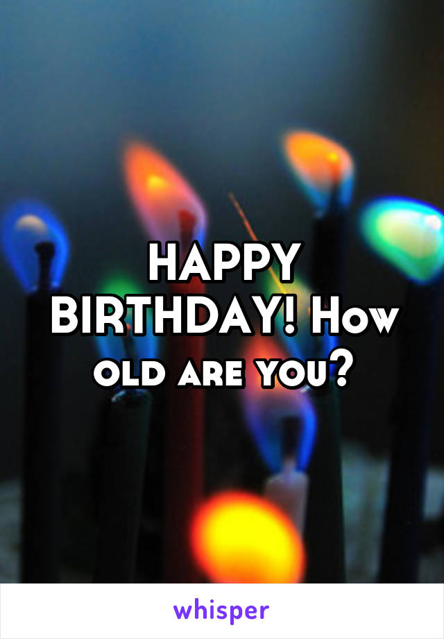 HAPPY BIRTHDAY! How old are you?