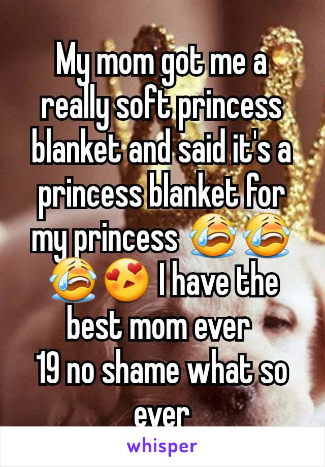 My mom got me a really soft princess blanket and said it's a princess blanket for my princess 😭😭😭😍 I have the best mom ever 
19 no shame what so ever