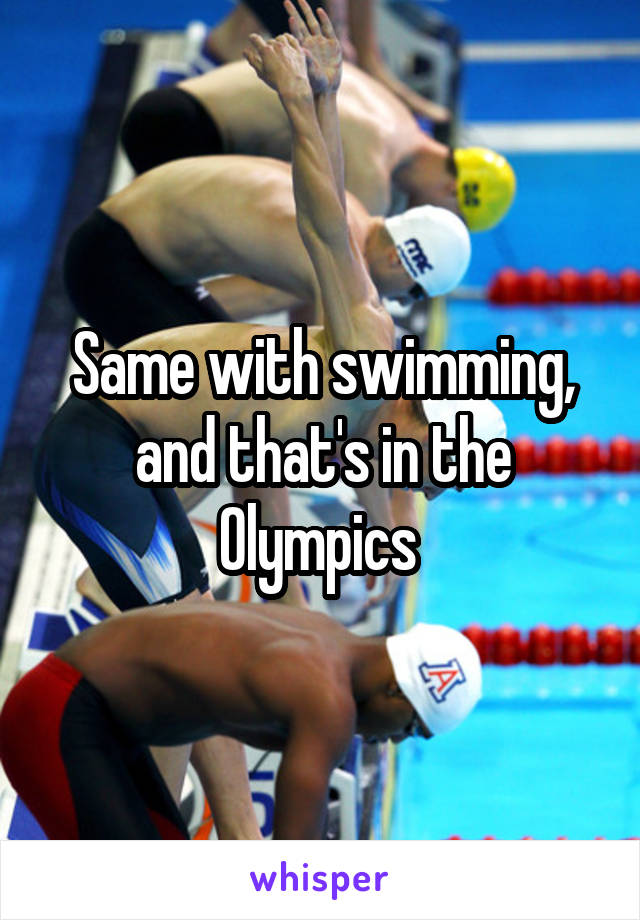 Same with swimming, and that's in the Olympics 