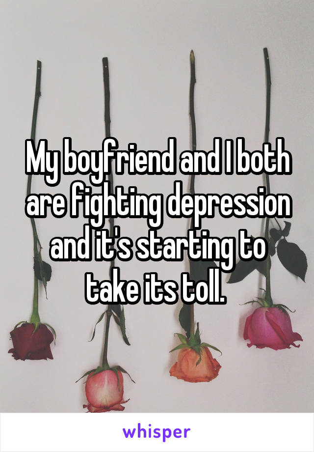 My boyfriend and I both are fighting depression and it's starting to take its toll. 