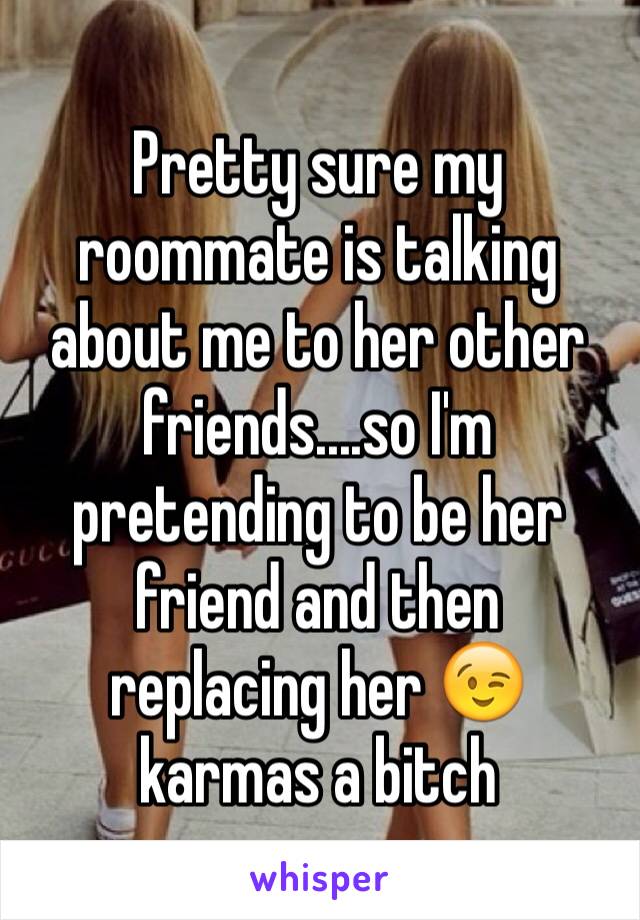 Pretty sure my roommate is talking about me to her other friends....so I'm  pretending to be her friend and then  replacing her 😉 karmas a bitch