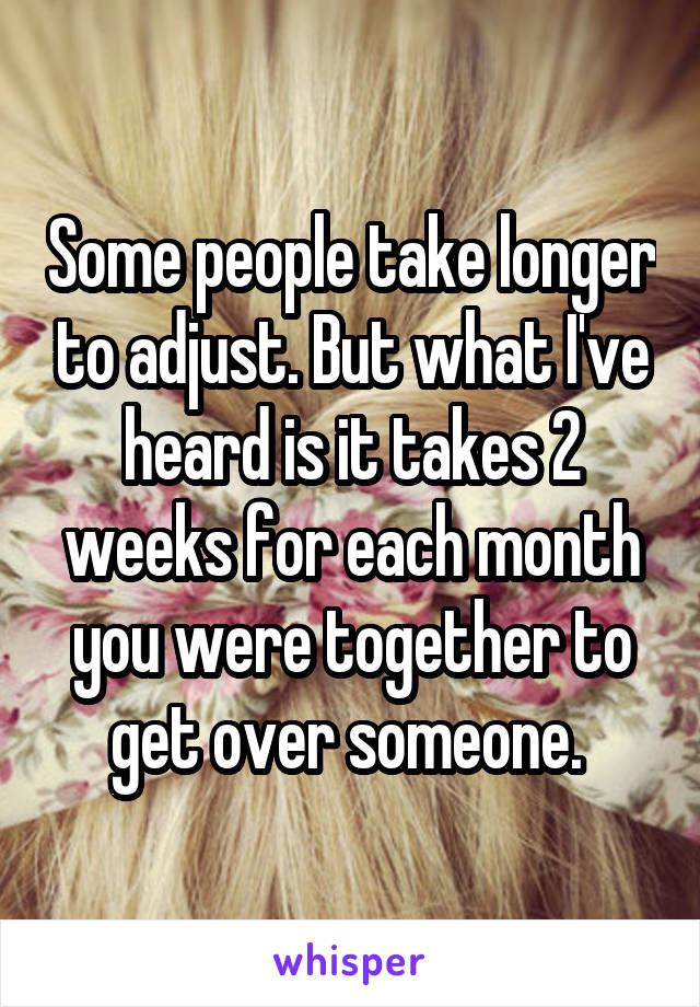 Some people take longer to adjust. But what I've heard is it takes 2 weeks for each month you were together to get over someone. 