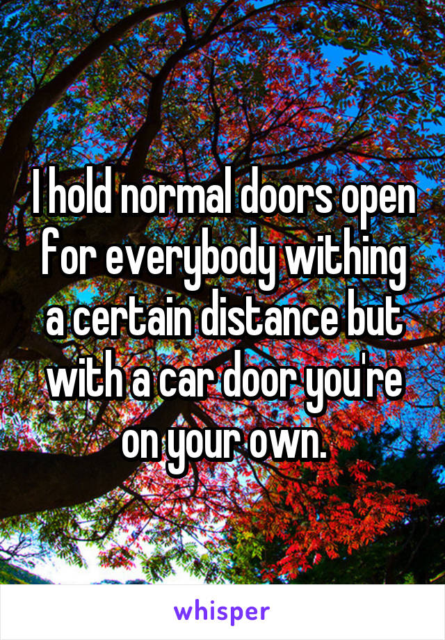I hold normal doors open for everybody withing a certain distance but with a car door you're on your own.