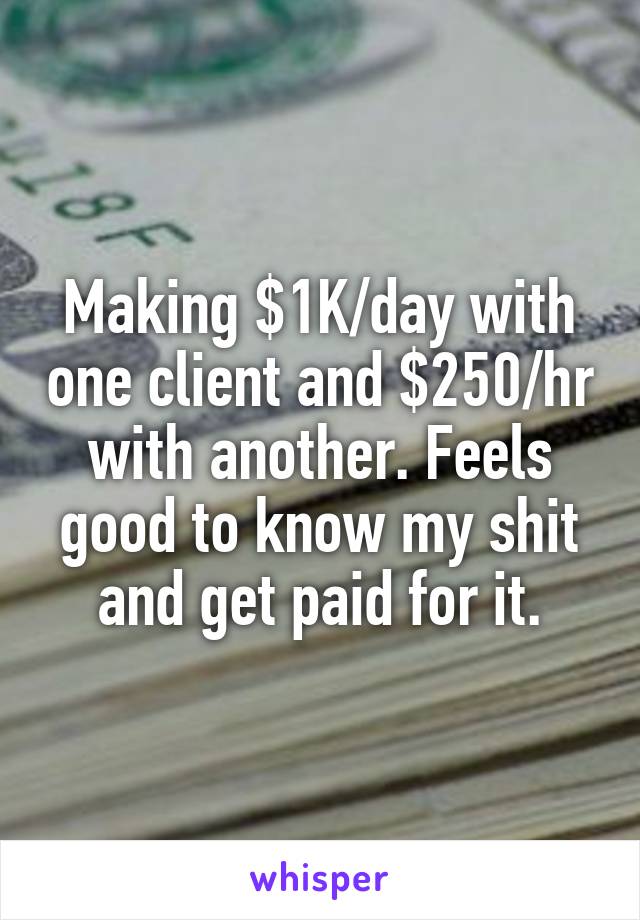 Making $1K/day with one client and $250/hr with another. Feels good to know my shit and get paid for it.
