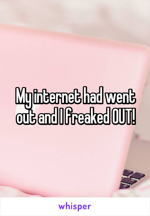 My internet had went out and I freaked OUT!