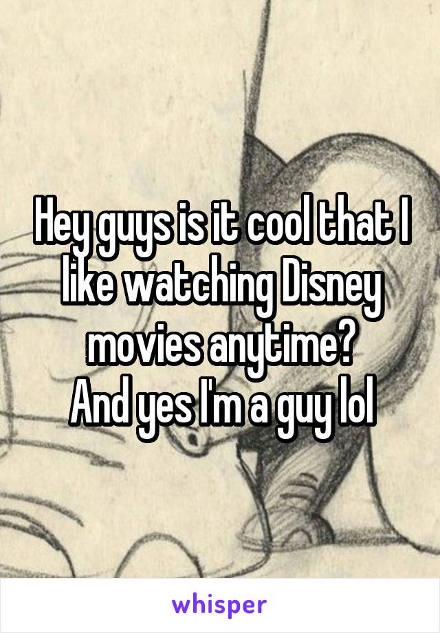 Hey guys is it cool that I like watching Disney movies anytime?
And yes I'm a guy lol