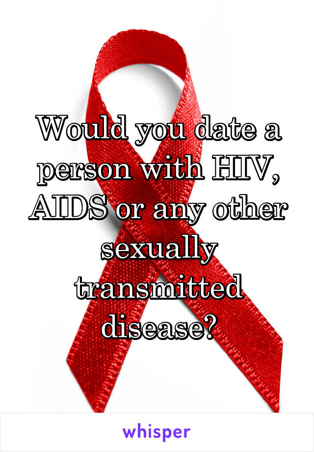 Would you date a person with HIV, AIDS or any other sexually transmitted disease?