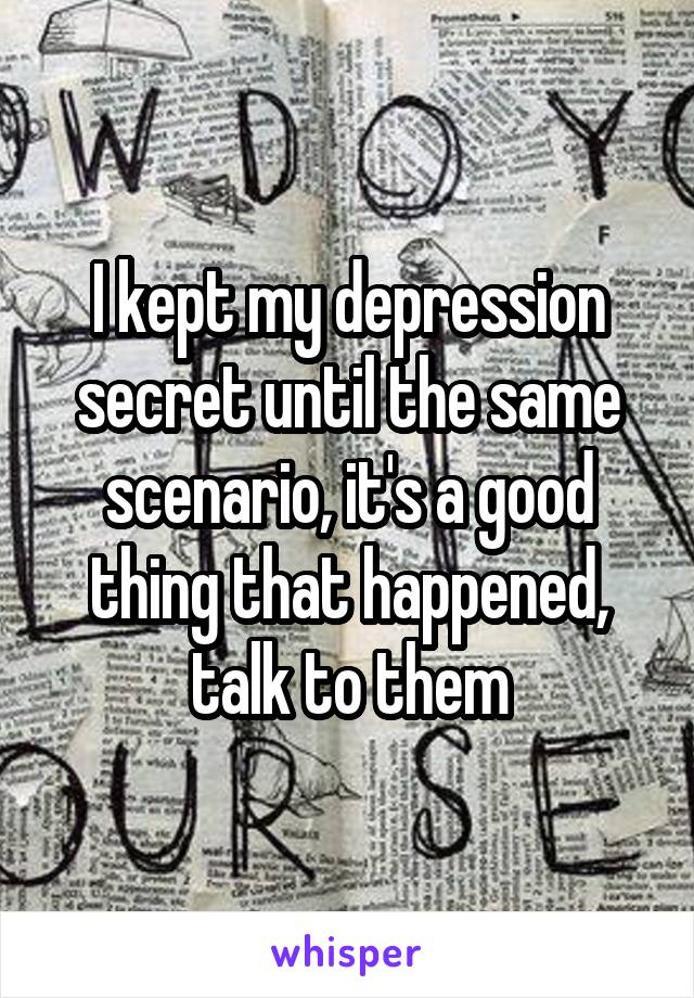 I kept my depression secret until the same scenario, it's a good thing that happened, talk to them