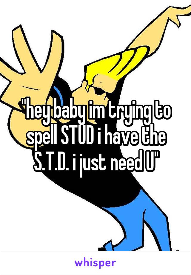 "hey baby im trying to spell STUD i have the S.T.D. i just need U"