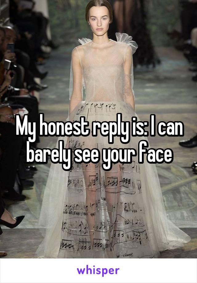 My honest reply is: I can barely see your face