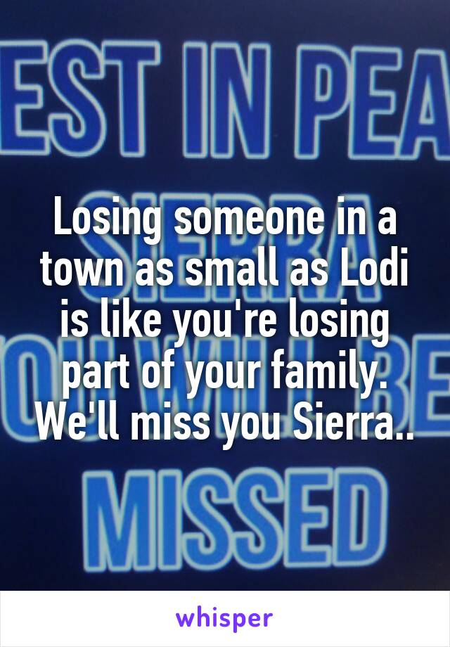 Losing someone in a town as small as Lodi is like you're losing part of your family. We'll miss you Sierra..