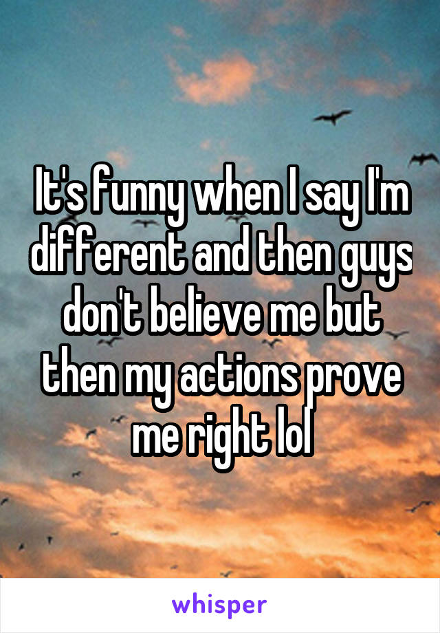 It's funny when I say I'm different and then guys don't believe me but then my actions prove me right lol