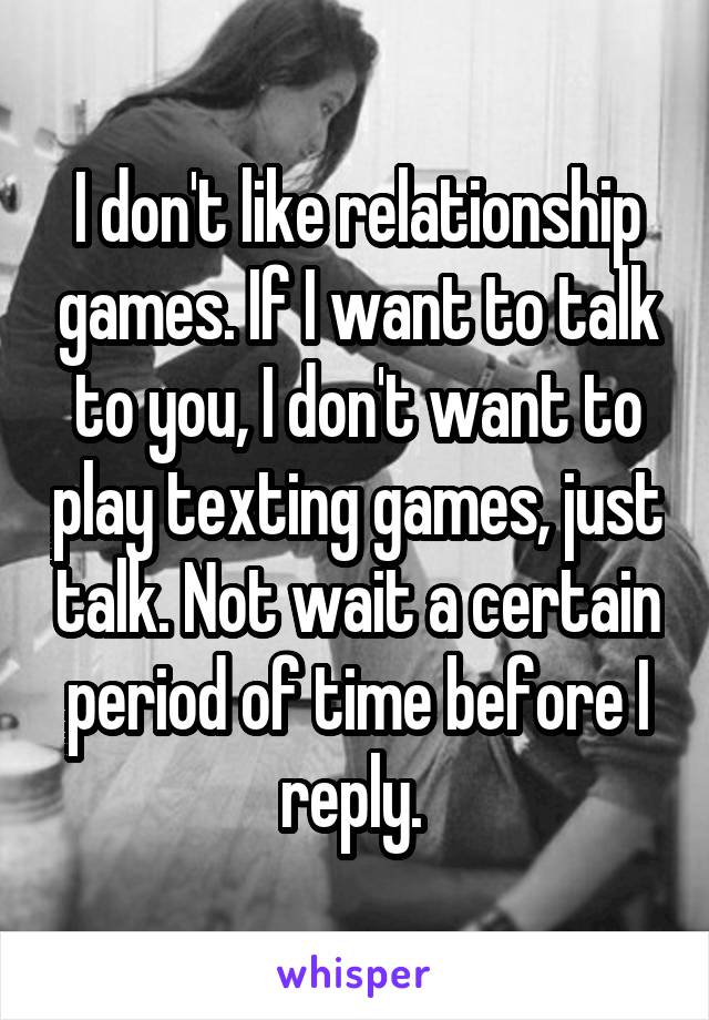 I don't like relationship games. If I want to talk to you, I don't want to play texting games, just talk. Not wait a certain period of time before I reply. 