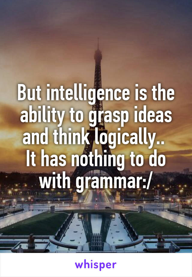 But intelligence is the ability to grasp ideas and think logically.. 
It has nothing to do with grammar:/