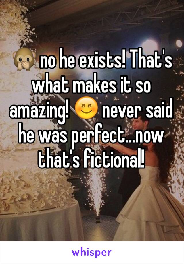 🙊 no he exists! That's what makes it so amazing! 😊 never said he was perfect...now that's fictional! 