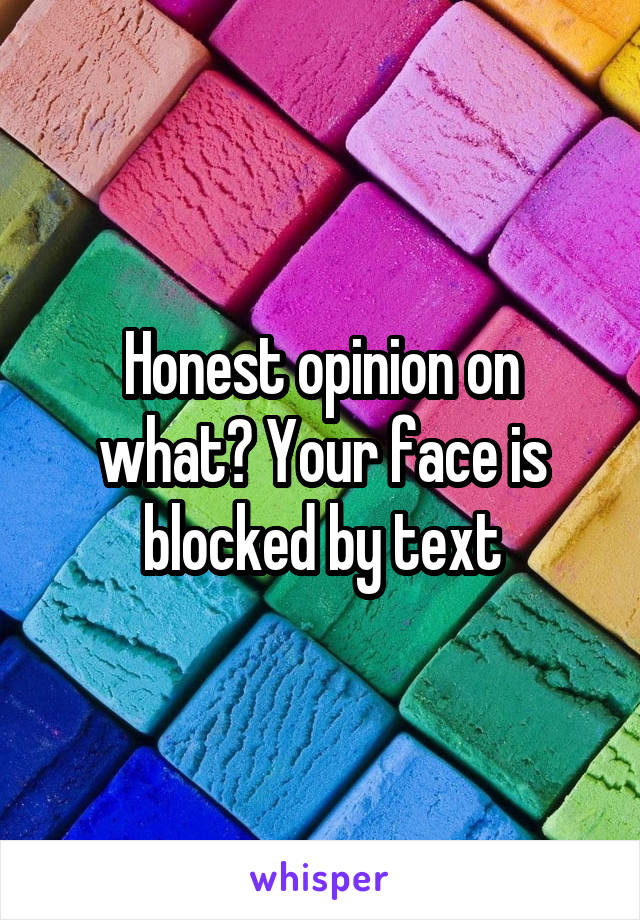 Honest opinion on what? Your face is blocked by text