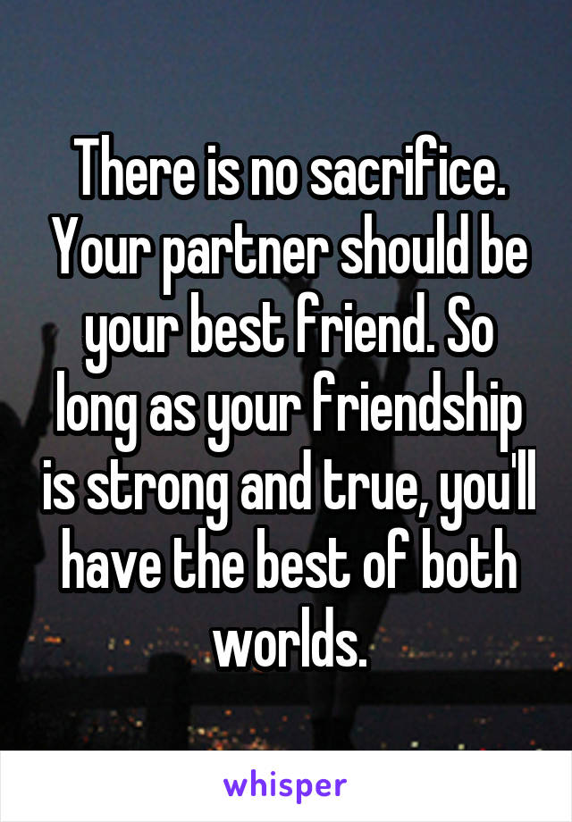 There is no sacrifice. Your partner should be your best friend. So long as your friendship is strong and true, you'll have the best of both worlds.