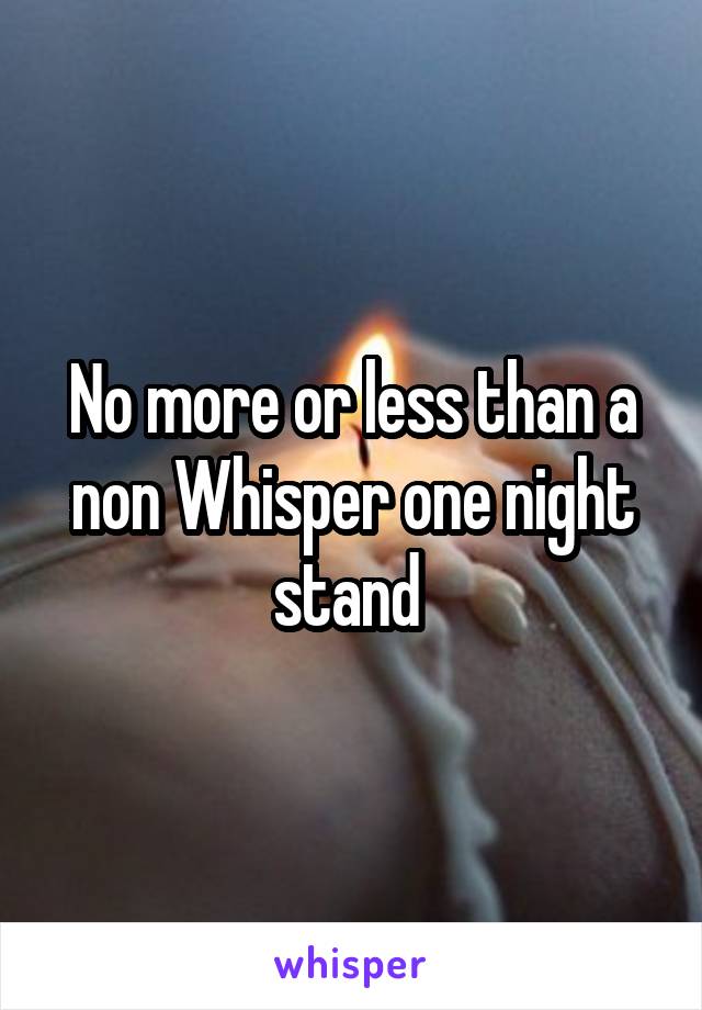 No more or less than a non Whisper one night stand 