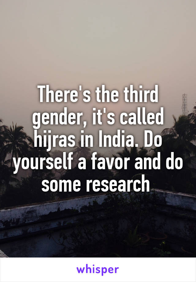 There's the third gender, it's called hijras in India. Do yourself a favor and do some research 