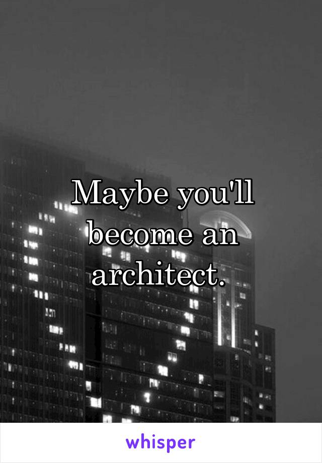 Maybe you'll become an architect. 