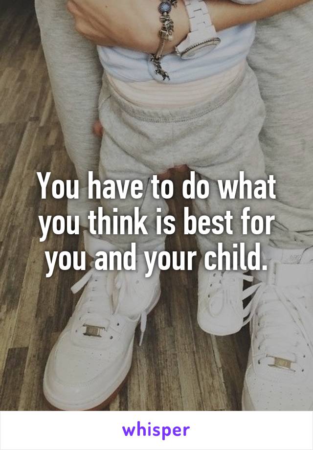 You have to do what you think is best for you and your child.