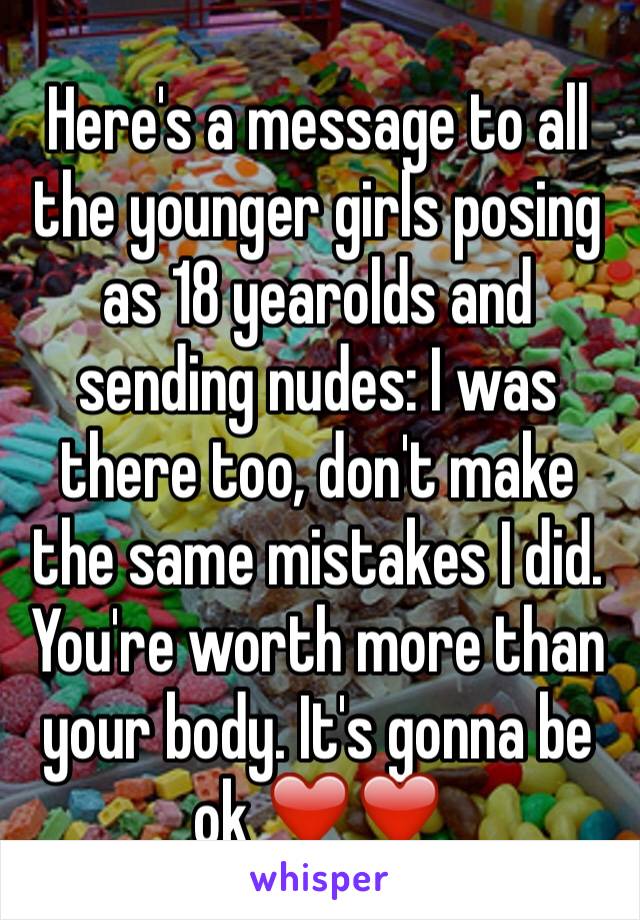 Here's a message to all the younger girls posing as 18 yearolds and sending nudes: I was there too, don't make the same mistakes I did. You're worth more than your body. It's gonna be ok ❤️❤️