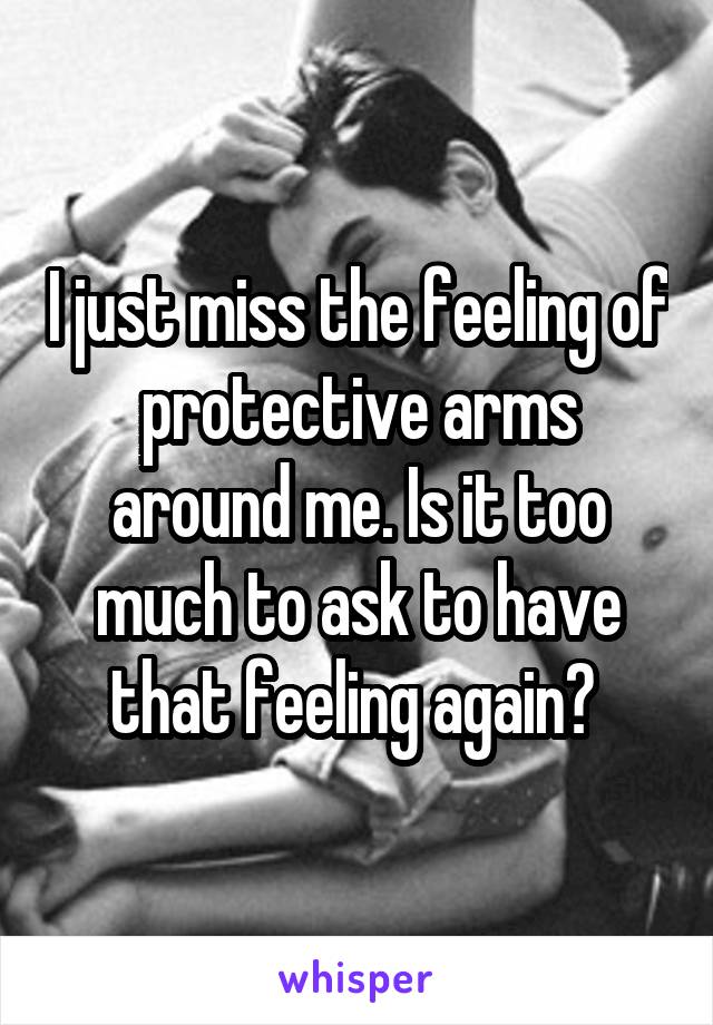 I just miss the feeling of protective arms around me. Is it too much to ask to have that feeling again? 