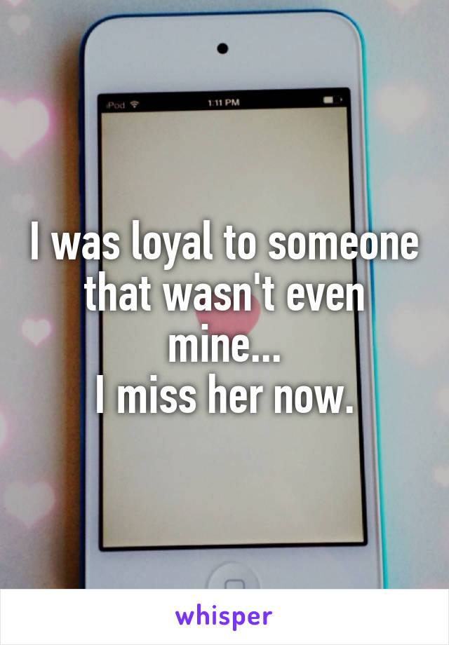 I was loyal to someone that wasn't even mine...
I miss her now.
