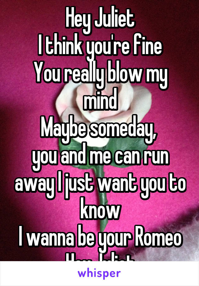 Hey Juliet
I think you're fine
You really blow my mind
Maybe someday, 
you and me can run away I just want you to know
I wanna be your Romeo
Hey Juliet