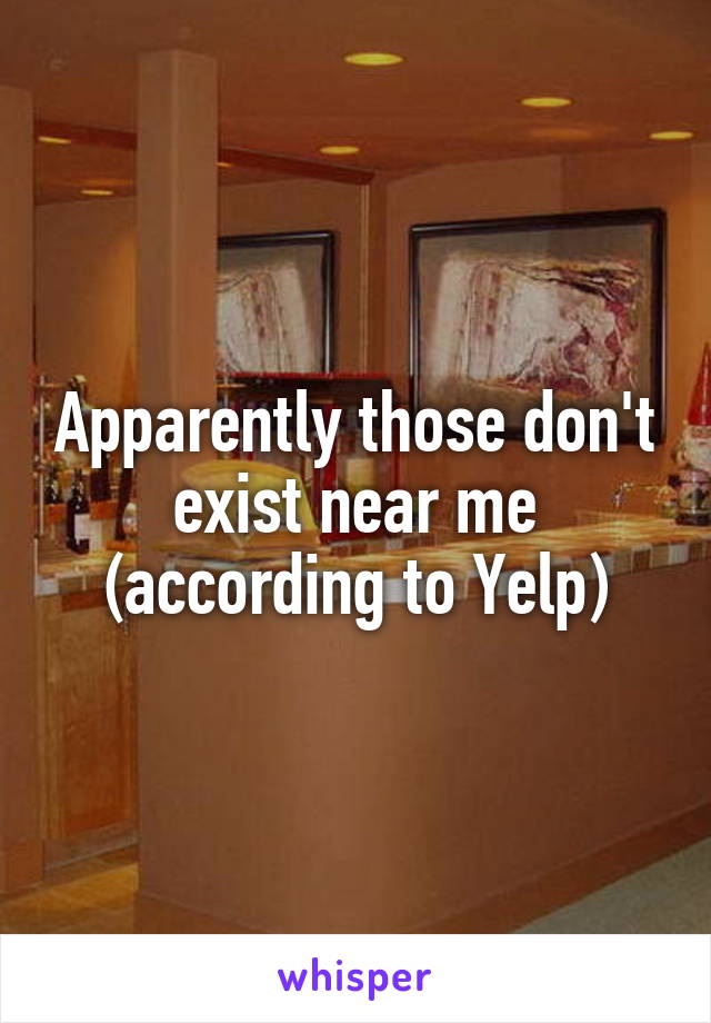Apparently those don't exist near me (according to Yelp)