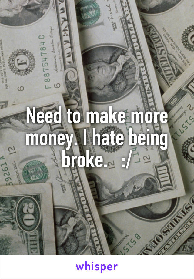 Need to make more money. I hate being broke.   :/