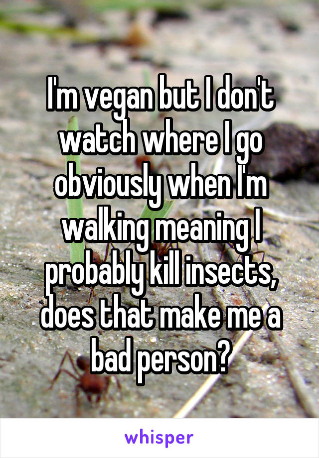 I'm vegan but I don't watch where I go obviously when I'm walking meaning I probably kill insects, does that make me a bad person?