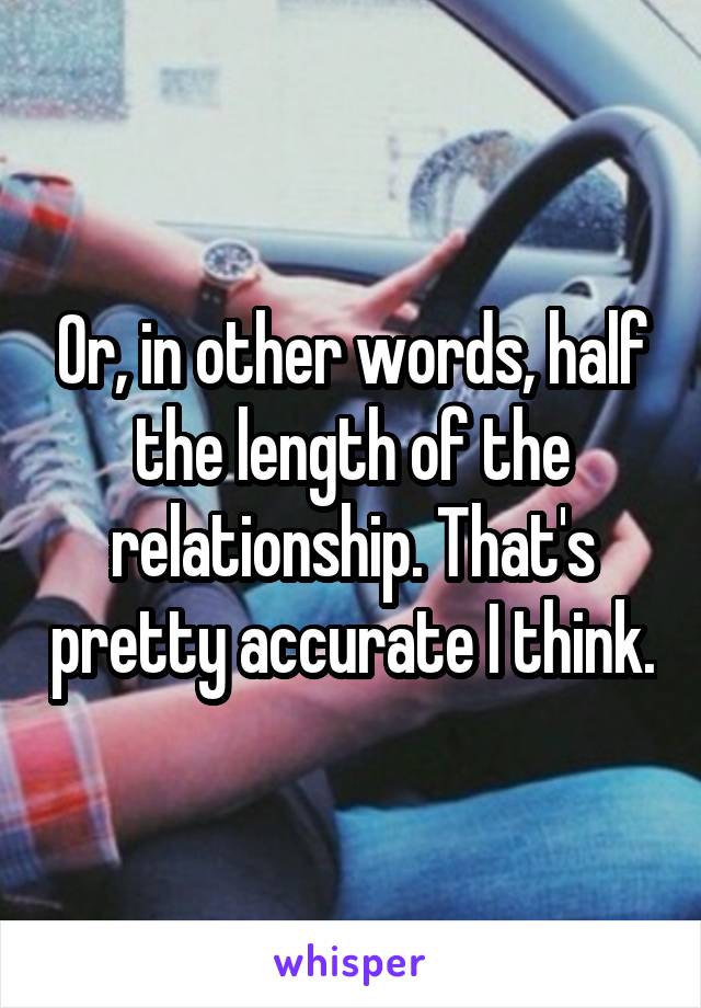 Or, in other words, half the length of the relationship. That's pretty accurate I think.