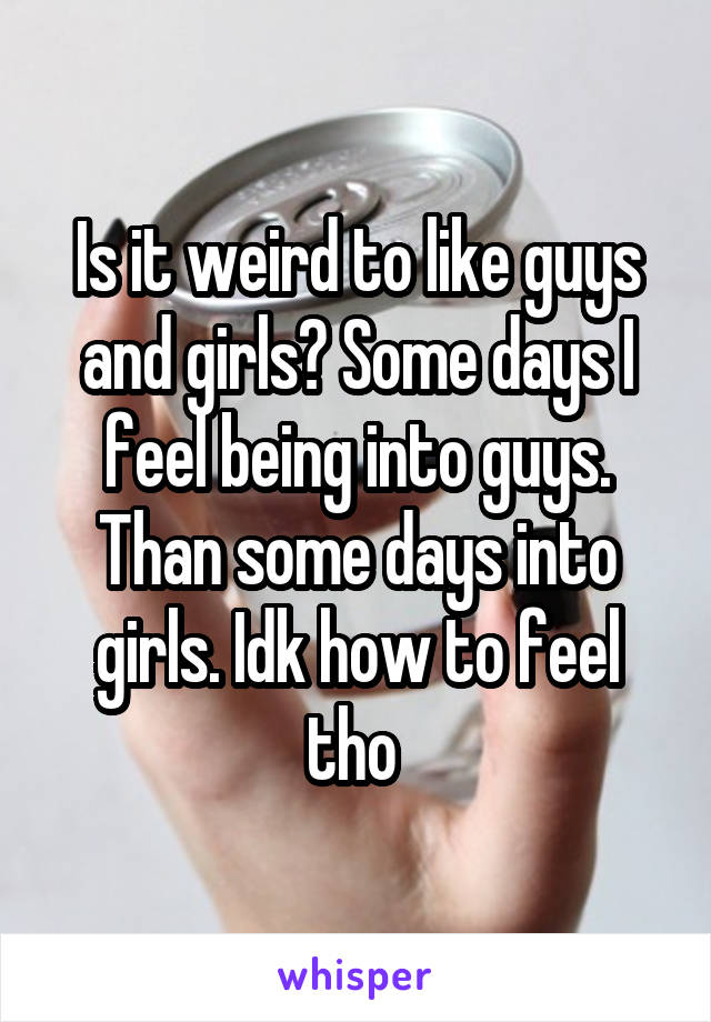 Is it weird to like guys and girls? Some days I feel being into guys. Than some days into girls. Idk how to feel tho 