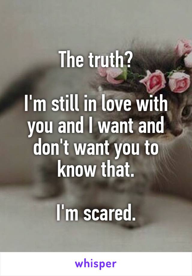 The truth?

I'm still in love with you and I want and don't want you to know that.

I'm scared.