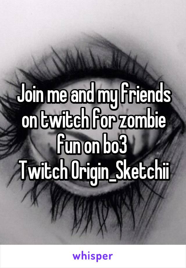 Join me and my friends on twitch for zombie fun on bo3 
Twitch Origin_Sketchii