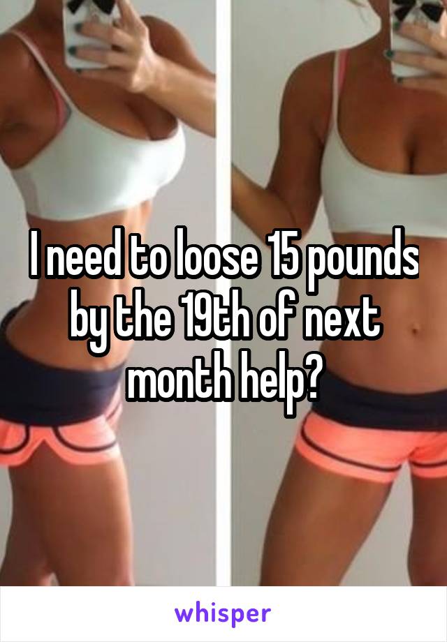 I need to loose 15 pounds by the 19th of next month help?