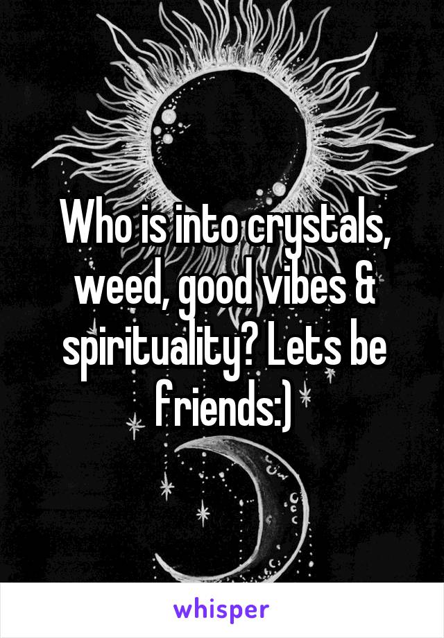 Who is into crystals, weed, good vibes & spirituality? Lets be friends:)