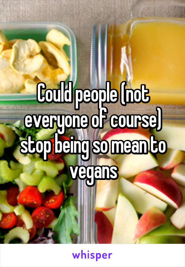 Could people (not everyone of course) stop being so mean to vegans
