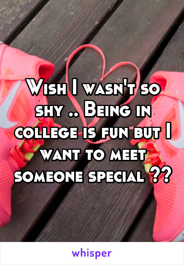 Wish I wasn't so shy .. Being in college is fun but I want to meet someone special ☺️