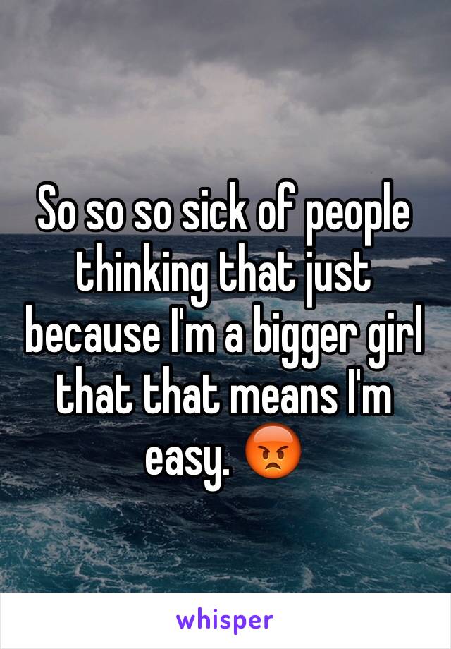 So so so sick of people thinking that just because I'm a bigger girl that that means I'm easy. 😡