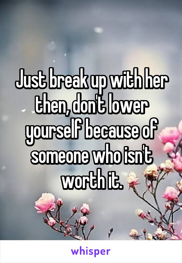 Just break up with her then, don't lower yourself because of someone who isn't worth it.