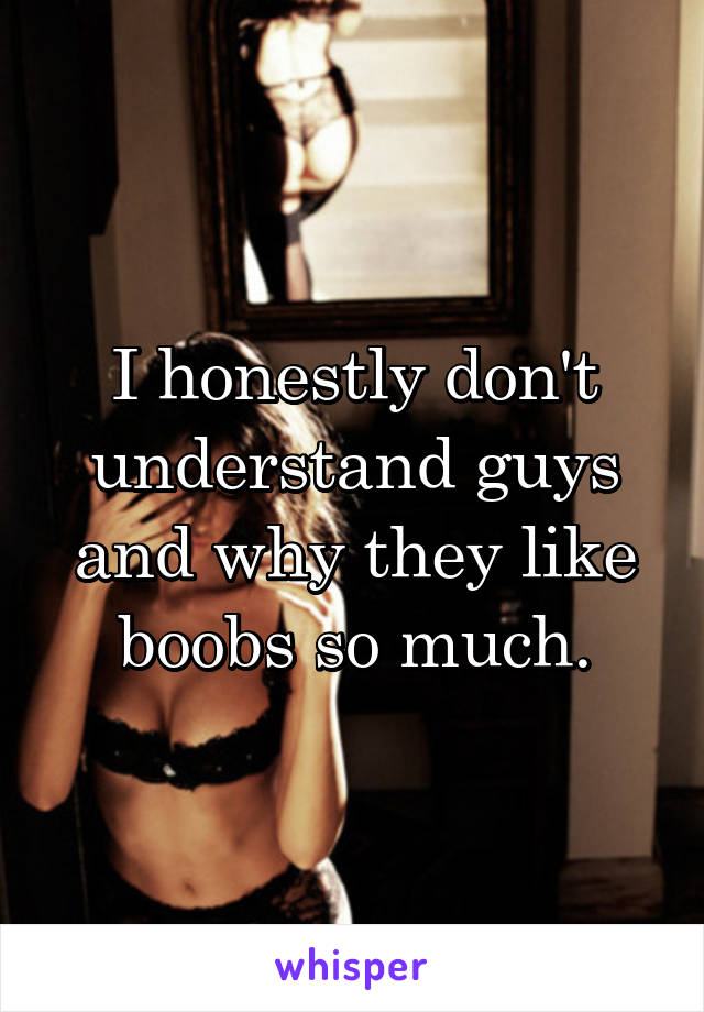 I honestly don't understand guys and why they like boobs so much.