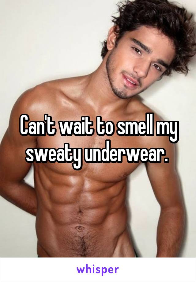 Can't wait to smell my sweaty underwear. 