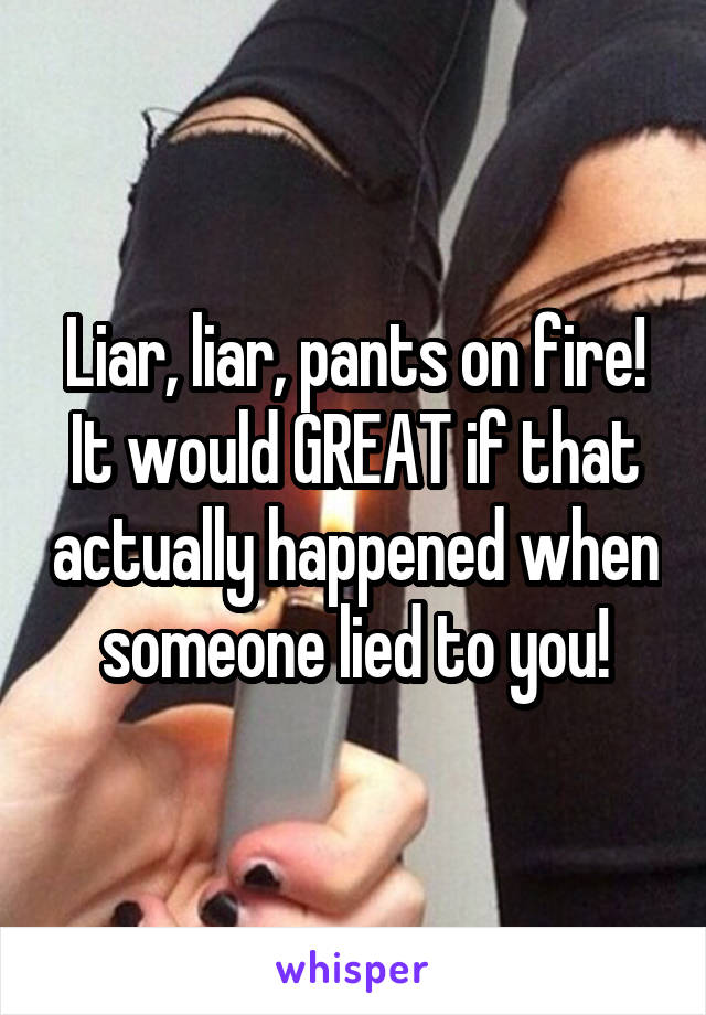 Liar, liar, pants on fire! It would GREAT if that actually happened when someone lied to you!