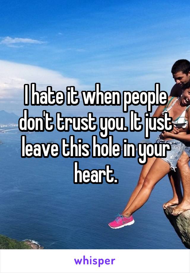 I hate it when people don't trust you. It just leave this hole in your heart.